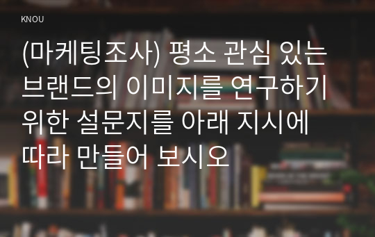 (마케팅조사) 평소 관심 있는 브랜드의 이미지를 연구하기 위한 설문지를 아래 지시에 따라 만들어 보시오