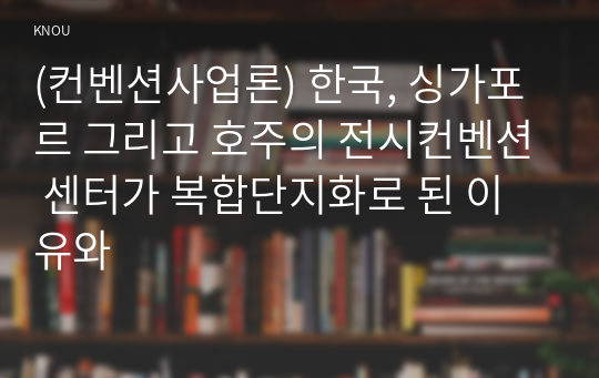 (컨벤션사업론) 한국, 싱가포르 그리고 호주의 전시컨벤션 센터가 복합단지화로 된 이유와