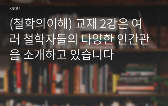 (철학의이해) 교재 2강은 여러 철학자들의 다양한 인간관을 소개하고 있습니다