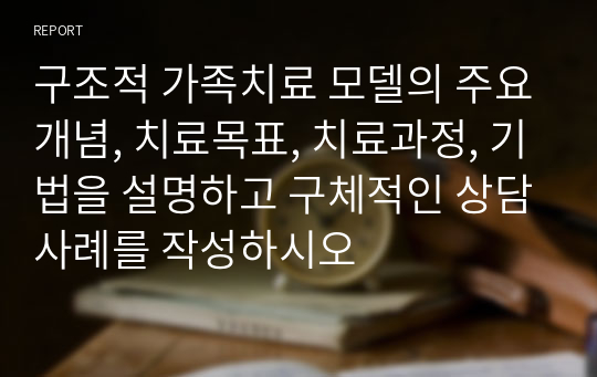 구조적 가족치료 모델의 주요개념, 치료목표, 치료과정, 기법을 설명하고 구체적인 상담사례를 작성하시오