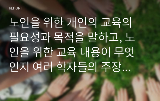 노인을 위한 개인의 교육의 필요성과 목적을 말하고, 노인을 위한 교육 내용이 무엇인지 여러 학자들의 주장을 포함하여 서술하시오