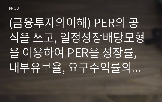 (금융투자의이해) PER의 공식을 쓰고, 일정성장배당모형을 이용하여 PER을 성장률, 내부유보율, 요구수익률의 함수로 표현