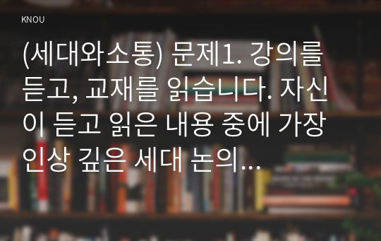 (세대와소통) 문제1. 강의를 듣고, 교재를 읽습니다. 자신이 듣고 읽은 내용 중에 가장 인상 깊은 세대 논의를 다섯 개를