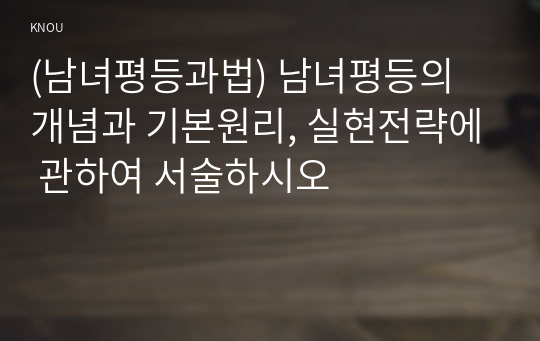 (남녀평등과법) 남녀평등의 개념과 기본원리, 실현전략에 관하여 서술하시오