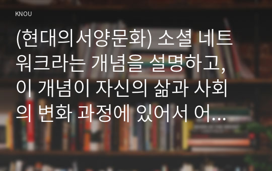 (현대의서양문화) 소셜 네트워크라는 개념을 설명하고, 이 개념이 자신의 삶과 사회의 변화 과정에 있어서 어떠한 영향을 끼쳤는지를