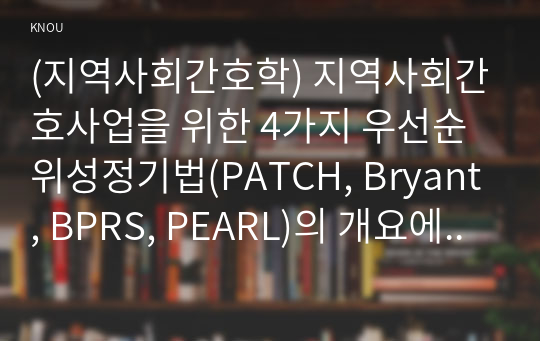 (지역사회간호학) 지역사회간호사업을 위한 4가지 우선순위성정기법(PATCH, Bryant, BPRS, PEARL)의 개요에 대해 기술하고, 이들 기법의