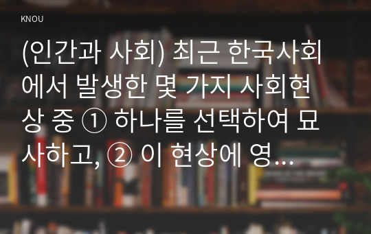 (인간과 사회) 최근 한국사회에서 발생한 몇 가지 사회현상 중 ① 하나를 선택하여 묘사하고, ② 이 현상에 영향을 주는 사회구조적 요인