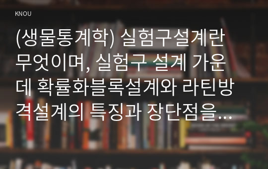 (생물통계학) 실험구설계란 무엇이며, 실험구 설계 가운데 확률화블록설계와 라틴방격설계의 특징과 장단점을 예를 들어