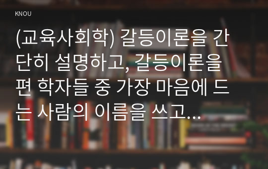 (교육사회학) 갈등이론을 간단히 설명하고, 갈등이론을 편 학자들 중 가장 마음에 드는 사람의 이름을 쓰고 그 이유를