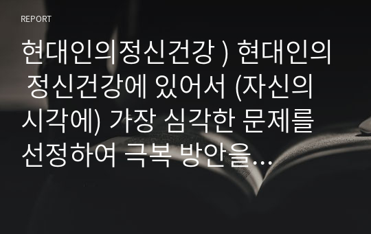 현대인의정신건강 ) 현대인의 정신건강에 있어서 (자신의 시각에) 가장 심각한 문제를 선정하여 극복 방안을 기술하시오.