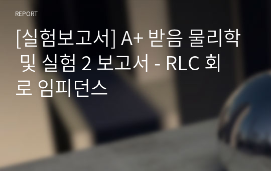 [실험보고서] A+ 받음 물리학 및 실험 2 보고서 - RLC 회로 임피던스