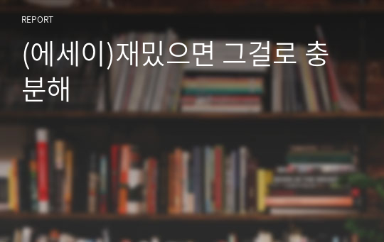 (에세이)재밌으면 그걸로 충분해