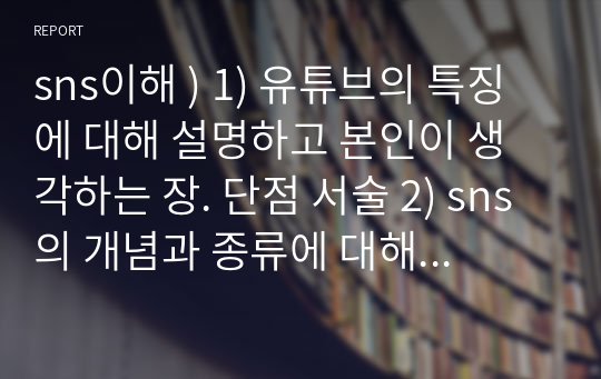 sns이해 ) 1) 유튜브의 특징에 대해 설명하고 본인이 생각하는 장. 단점 서술 2) sns의 개념과 종류에 대해 설명하고 본인은 어떤 종류의 sns매체에 관심이 있으며 그 이유를 서술