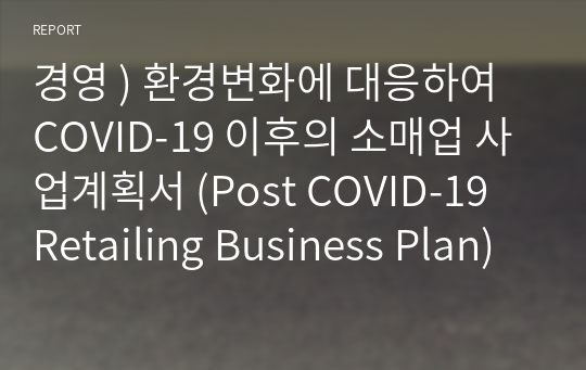 경영 ) 환경변화에 대응하여 COVID-19 이후의 소매업 사업계획서 (Post COVID-19 Retailing Business Plan)를 개인별로 작성