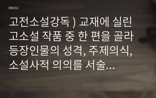 고전소설강독 ) 교재에 실린 고소설 작품 중 한 편을 골라 등장인물의 성격, 주제의식, 소설사적 의의를 서술하시오.