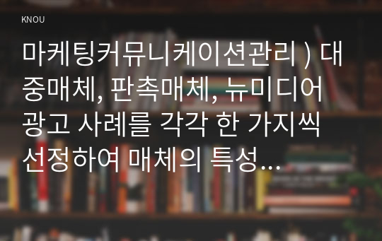 마케팅커뮤니케이션관리 ) 대중매체, 판촉매체, 뉴미디어 광고 사례를 각각 한 가지씩 선정하여 매체의 특성에 따른 광고효과의 차이가 어떻게 발생하는지 분석하고 마케팅 시사점을 제시하시오.