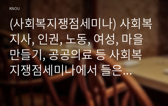 (사회복지쟁점세미나) 사회복지사, 인권, 노동, 여성, 마을만들기, 공공의료 등 사회복지쟁점세미나에서 들은 강의 주제 중 하나를 선택하시오