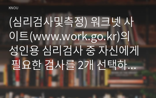 (심리검사및측정) 워크넷 사이트(www.work.go.kr)의 성인용 심리검사 중 자신에게 필요한 검사를 2개 선택하여 실시