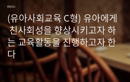 (유아사회교육 C형) 유아에게 친사회성을 향상시키고자 하는 교육활동을 진행하고자 한다