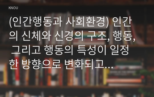 (인간행동과 사회환경) 인간의 신체와 신경의 구조, 행동, 그리고 행동의 특성이 일정한 방향으로 변화되고 유형화되는 과정을