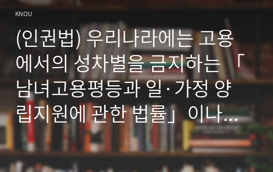 (인권법) 우리나라에는 고용에서의 성차별을 금지하는 「남녀고용평등과 일·가정 양립지원에 관한 법률」이나 장애를