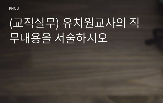 (교직실무) 유치원교사의 직무내용을 서술하시오