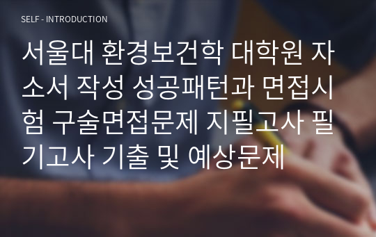 서울대 환경보건학 대학원 자소서 작성 성공패턴과 면접시험 구술면접문제 지필고사 필기고사 기출 및 예상문제