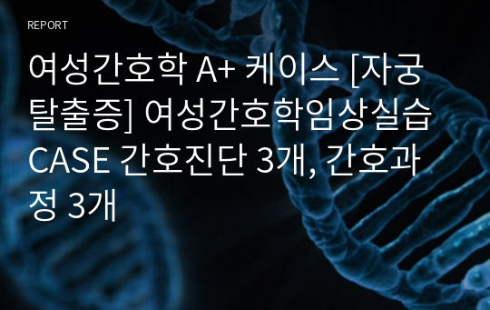 여성간호학 A+ 케이스 [자궁탈출증] 여성간호학임상실습 CASE 간호진단 3개, 간호과정 3개