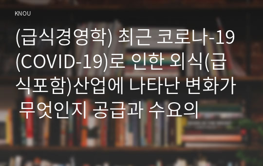 (급식경영학) 최근 코로나-19(COVID-19)로 인한 외식(급식포함)산업에 나타난 변화가 무엇인지 공급과 수요의