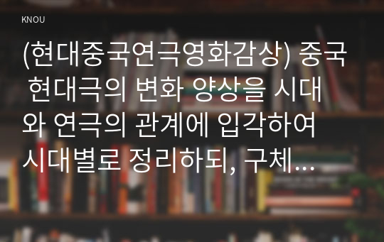 (현대중국연극영화감상) 중국 현대극의 변화 양상을 시대와 연극의 관계에 입각하여 시대별로 정리하되, 구체적인 작품을 예로