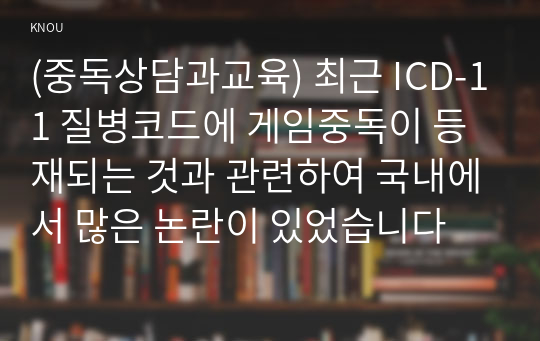 (중독상담과교육) 최근 ICD-11 질병코드에 게임중독이 등재되는 것과 관련하여 국내에서 많은 논란이 있었습니다