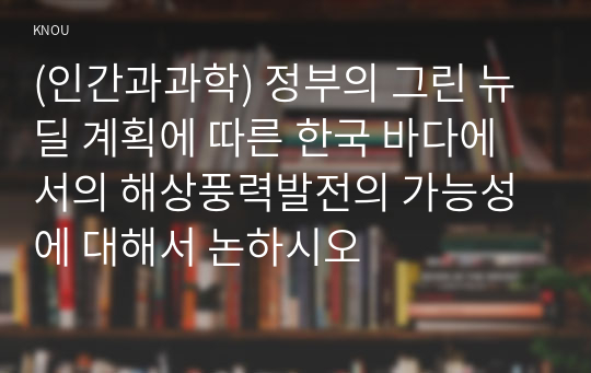 (인간과과학) 정부의 그린 뉴딜 계획에 따른 한국 바다에서의 해상풍력발전의 가능성에 대해서 논하시오