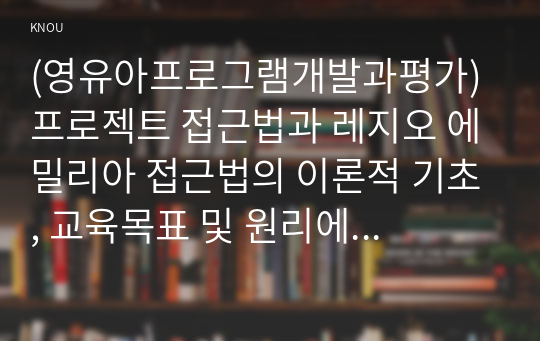 (영유아프로그램개발과평가) 프로젝트 접근법과 레지오 에밀리아 접근법의 이론적 기초, 교육목표 및 원리에 대해 설명하고