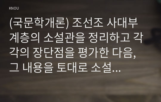 (국문학개론) 조선조 사대부 계층의 소설관을 정리하고 각각의 장단점을 평가한 다음, 그 내용을 토대로 소설의 가치에 관한 자신의 견해