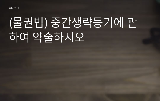 (물권법) 중간생략등기에 관하여 약술하시오