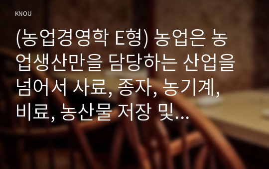 (농업경영학 E형) 농업은 농업생산만을 담당하는 산업을 넘어서 사료, 종자, 농기계, 비료, 농산물 저장 및 가공산업, 식품제조업 등을