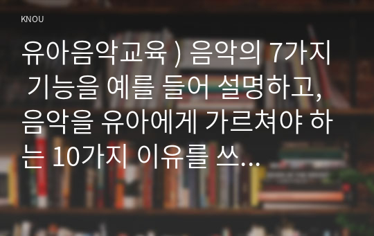 유아음악교육 ) 음악의 7가지 기능을 예를 들어 설명하고, 음악을 유아에게 가르쳐야 하는 10가지 이유를 쓰시오.