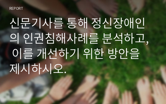 신문기사를 통해 정신장애인의 인권침해사례를 분석하고, 이를 개선하기 위한 방안을 제시하시오.