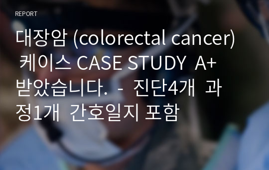 대장암 (colorectal cancer) 케이스 CASE STUDY  A+ 받았습니다.  -  진단4개  과정1개  간호일지 포함