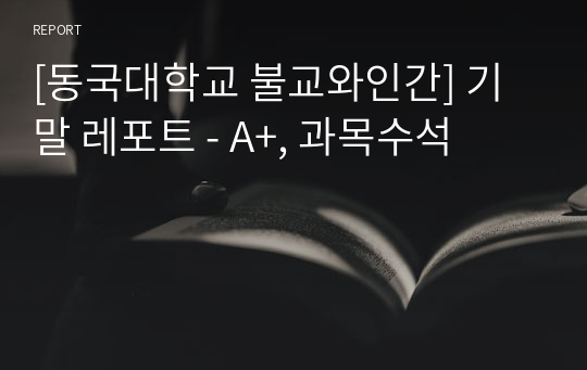 [동국대학교 불교와인간] 기말 레포트 - A+, 과목수석