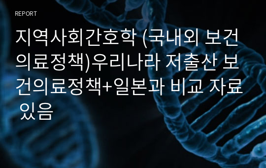 지역사회간호학 (국내외 보건의료정책)우리나라 저출산 보건의료정책+일본과 비교 자료 있음