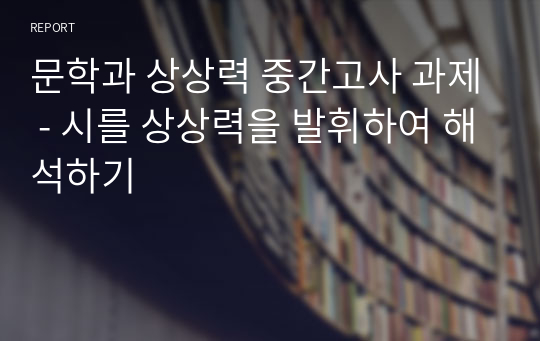 문학과 상상력 중간고사 과제 - 시를 상상력을 발휘하여 해석하기