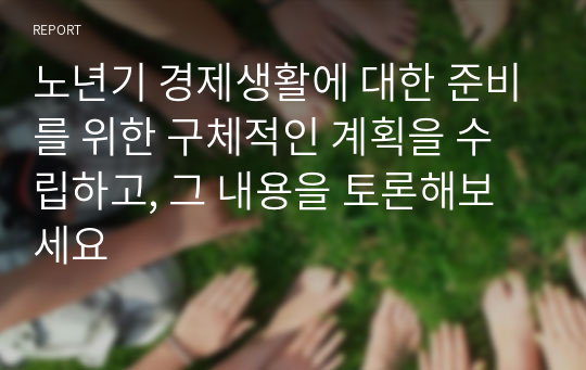 노년기 경제생활에 대한 준비를 위한 구체적인 계획을 수립하고, 그 내용을 토론해보세요