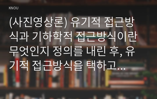 (사진영상론) 유기적 접근방식과 기하학적 접근방식이란 무엇인지 정의를 내린 후, 유기적 접근방식을 택하고 있는 사조들 중에서