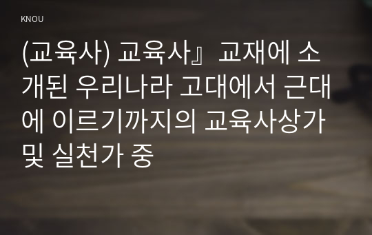 (교육사) 교육사』교재에 소개된 우리나라 고대에서 근대에 이르기까지의 교육사상가 및 실천가 중