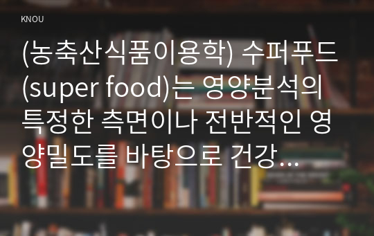 (농축산식품이용학) 수퍼푸드(super food)는 영양분석의 특정한 측면이나 전반적인 영양밀도를 바탕으로 건강한 효능이 있다고 여겨지는