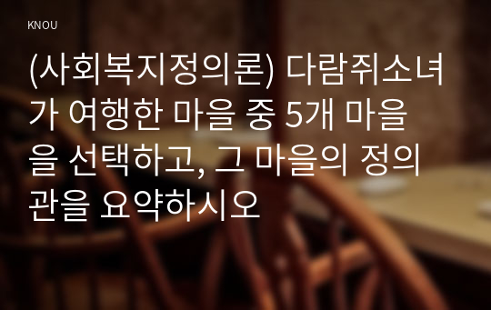 (사회복지정의론) 다람쥐소녀가 여행한 마을 중 5개 마을을 선택하고, 그 마을의 정의관을 요약하시오