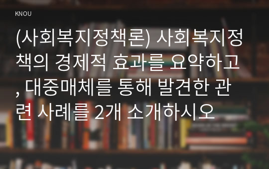 (사회복지정책론) 사회복지정책의 경제적 효과를 요약하고, 대중매체를 통해 발견한 관련 사례를 2개 소개하시오