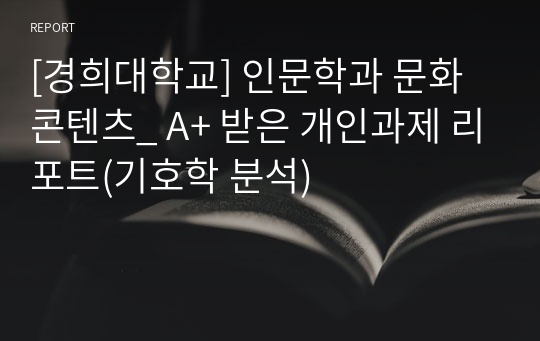 [경희대학교] 인문학과 문화콘텐츠_ A+ 받은 개인과제 리포트(기호학 분석)