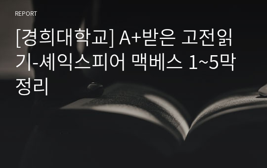 [경희대학교] A+받은 고전읽기-셰익스피어 맥베스 1~5막 정리